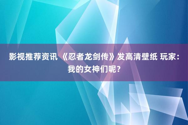 影视推荐资讯 《忍者龙剑传》发高清壁纸 玩家：我的女神们呢？