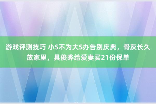 游戏评测技巧 小S不为大S办告别庆典，骨灰长久放家里，具俊晔给爱妻买21份保单