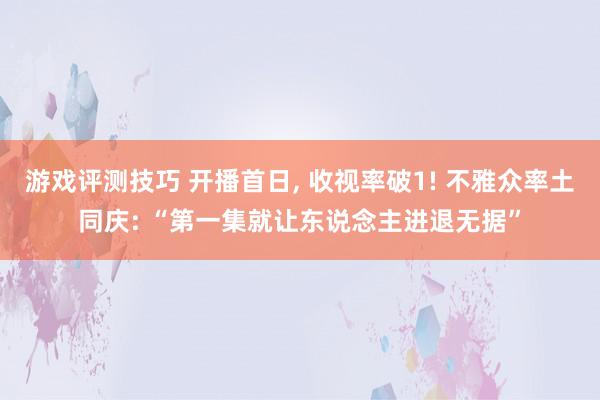 游戏评测技巧 开播首日, 收视率破1! 不雅众率土同庆: “第一集就让东说念主进退无据”