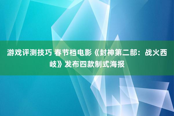 游戏评测技巧 春节档电影《封神第二部：战火西岐》发布四款制式海报