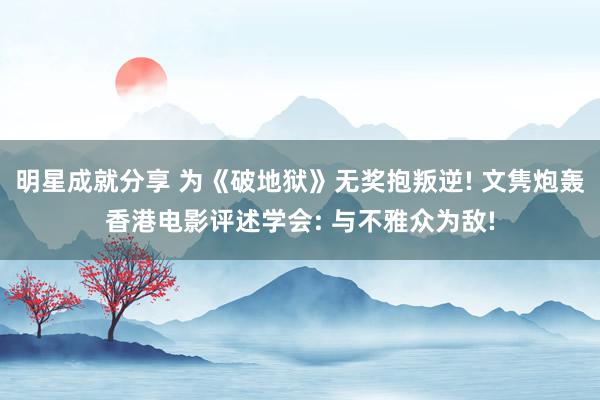 明星成就分享 为《破地狱》无奖抱叛逆! 文隽炮轰香港电影评述学会: 与不雅众为敌!