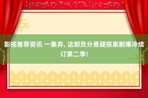 影视推荐资讯 一集弃, 这部负分悬疑探案剧爆冷续订第二季!