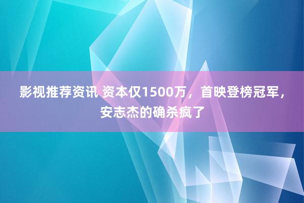 影视推荐资讯 资本仅1500万，首映登榜冠军，安志杰的确杀疯了