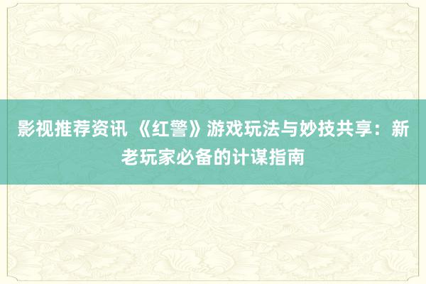 影视推荐资讯 《红警》游戏玩法与妙技共享：新老玩家必备的计谋指南