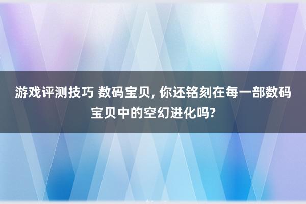 游戏评测技巧 数码宝贝, 你还铭刻在每一部数码宝贝中的空幻进化吗?