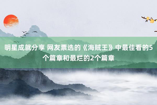 明星成就分享 网友票选的《海贼王》中最佳看的5个篇章和最烂的2个篇章