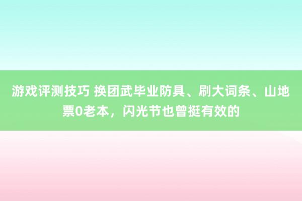 游戏评测技巧 换团武毕业防具、刷大词条、山地票0老本，闪光节也曾挺有效的