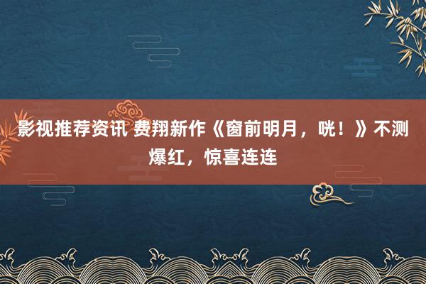 影视推荐资讯 费翔新作《窗前明月，咣！》不测爆红，惊喜连连