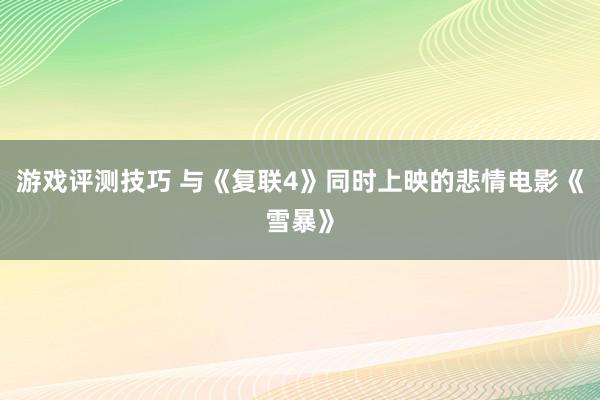 游戏评测技巧 与《复联4》同时上映的悲情电影《雪暴》