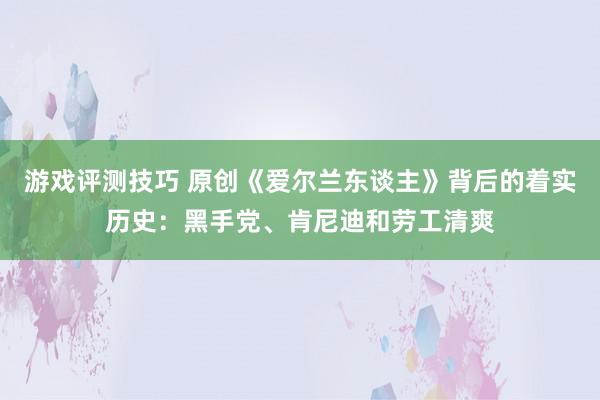 游戏评测技巧 原创《爱尔兰东谈主》背后的着实历史：黑手党、肯尼迪和劳工清爽