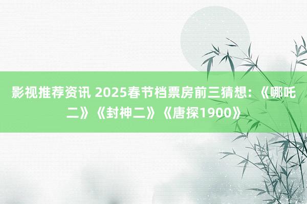 影视推荐资讯 2025春节档票房前三猜想: 《哪吒二》《封神二》《唐探1900》