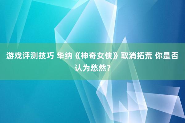 游戏评测技巧 华纳《神奇女侠》取消拓荒 你是否认为愁然？