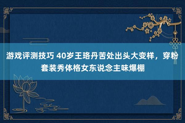 游戏评测技巧 40岁王珞丹苦处出头大变样，穿粉套装秀体格女东说念主味爆棚