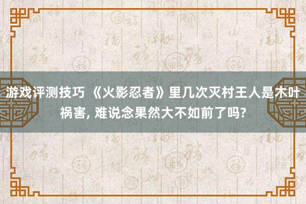 游戏评测技巧 《火影忍者》里几次灭村王人是木叶祸害, 难说念果然大不如前了吗?