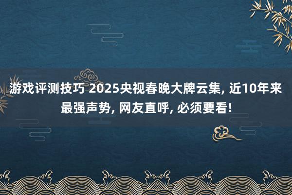 游戏评测技巧 2025央视春晚大牌云集, 近10年来最强声势, 网友直呼, 必须要看!