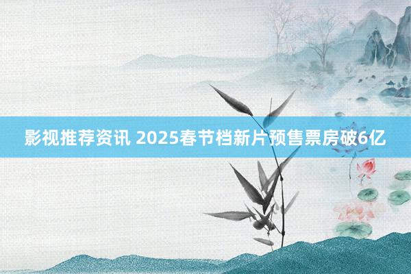 影视推荐资讯 2025春节档新片预售票房破6亿