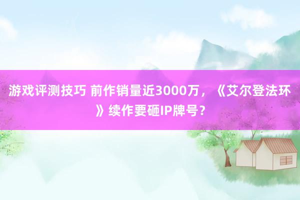 游戏评测技巧 前作销量近3000万，《艾尔登法环》续作要砸IP牌号？