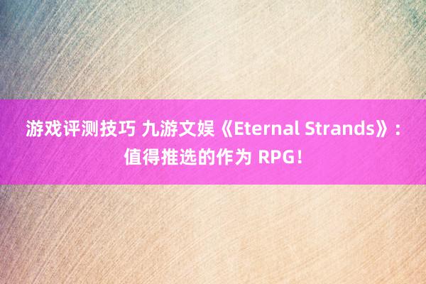 游戏评测技巧 九游文娱《Eternal Strands》：值得推选的作为 RPG！