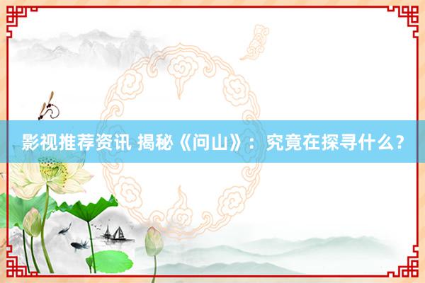 影视推荐资讯 揭秘《问山》：究竟在探寻什么？