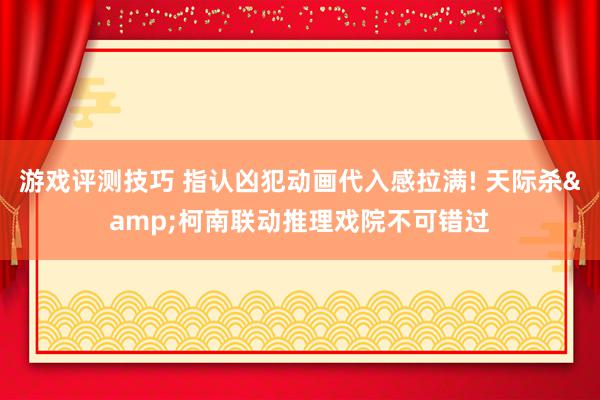 游戏评测技巧 指认凶犯动画代入感拉满! 天际杀&柯南联动推理戏院不可错过