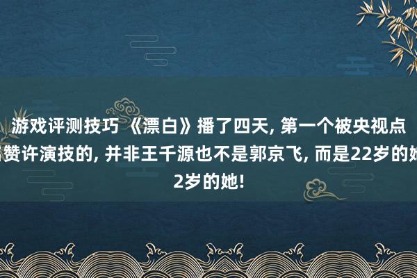 游戏评测技巧 《漂白》播了四天, 第一个被央视点名赞许演技的, 并非王千源也不是郭京飞, 而是22岁的她!