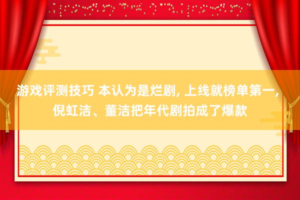 游戏评测技巧 本认为是烂剧, 上线就榜单第一, 倪虹洁、董洁把年代剧拍成了爆款