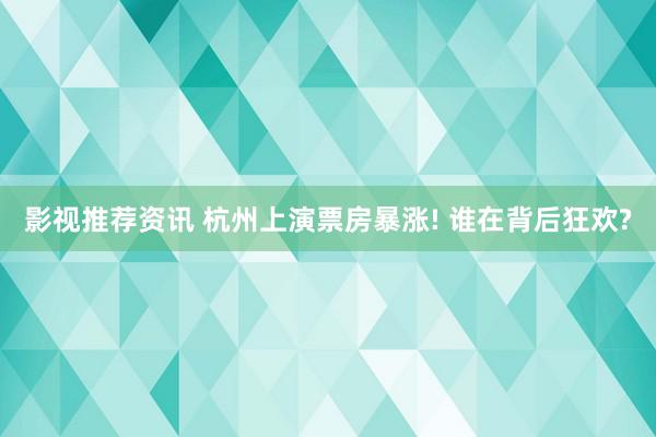 影视推荐资讯 杭州上演票房暴涨! 谁在背后狂欢?