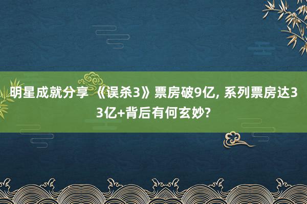 明星成就分享 《误杀3》票房破9亿, 系列票房达33亿+背后有何玄妙?