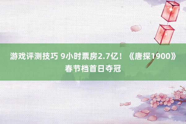 游戏评测技巧 9小时票房2.7亿！《唐探1900》春节档首日夺冠