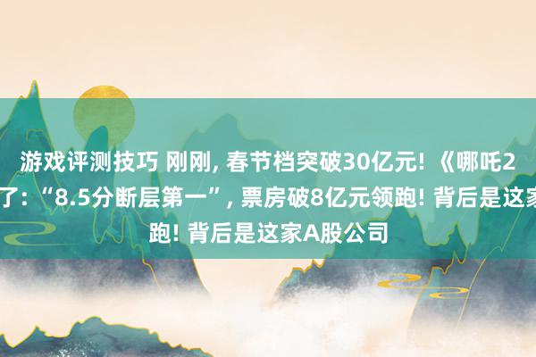 游戏评测技巧 刚刚, 春节档突破30亿元! 《哪吒2》口碑爆了: “8.5分断层第一”, 票房破8亿元领跑! 背后是这家A股公司