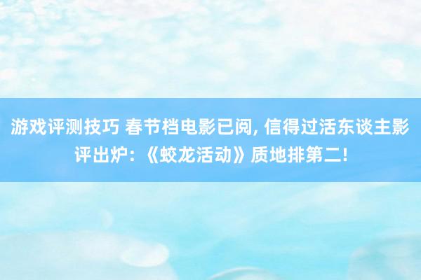 游戏评测技巧 春节档电影已阅, 信得过活东谈主影评出炉: 《蛟龙活动》质地排第二!