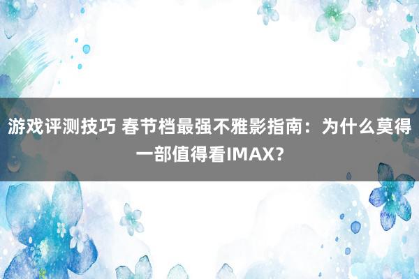 游戏评测技巧 春节档最强不雅影指南：为什么莫得一部值得看IMAX？