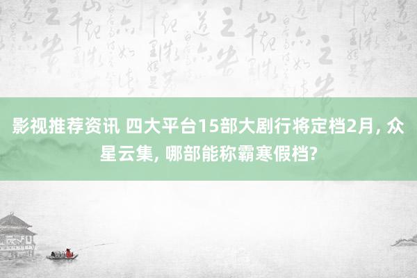 影视推荐资讯 四大平台15部大剧行将定档2月, 众星云集, 哪部能称霸寒假档?