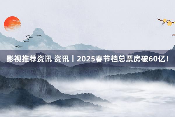 影视推荐资讯 资讯丨2025春节档总票房破60亿！