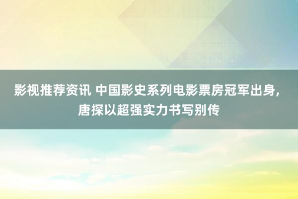 影视推荐资讯 中国影史系列电影票房冠军出身, 唐探以超强实力书写别传