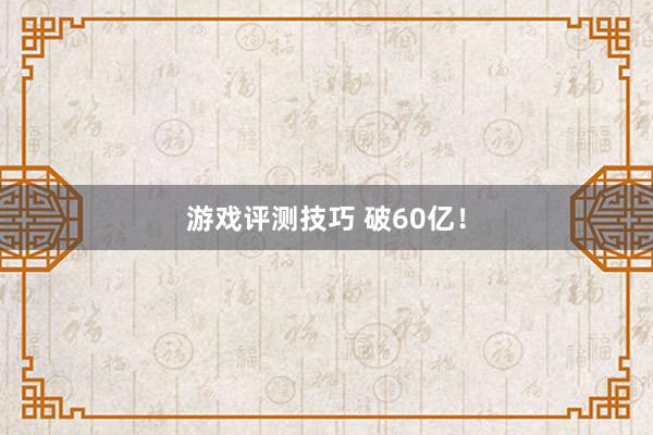 游戏评测技巧 破60亿！