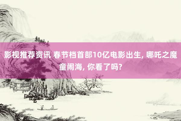 影视推荐资讯 春节档首部10亿电影出生, 哪吒之魔童闹海, 你看了吗?