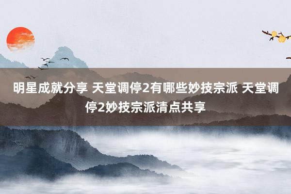 明星成就分享 天堂调停2有哪些妙技宗派 天堂调停2妙技宗派清点共享