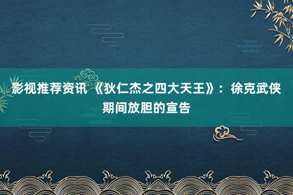 影视推荐资讯 《狄仁杰之四大天王》：徐克武侠期间放胆的宣告