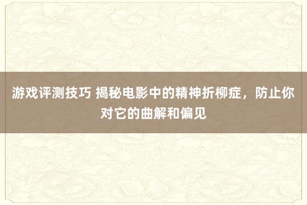 游戏评测技巧 揭秘电影中的精神折柳症，防止你对它的曲解和偏见