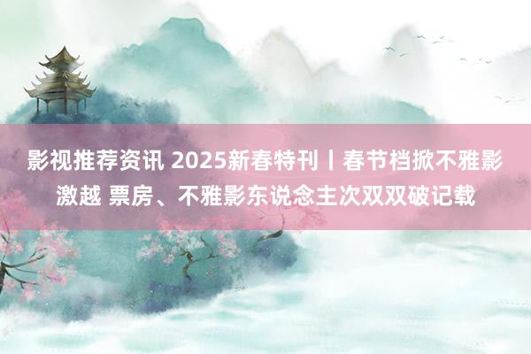 影视推荐资讯 2025新春特刊丨春节档掀不雅影激越 票房、不雅影东说念主次双双破记载