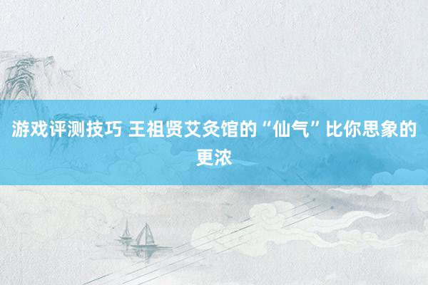 游戏评测技巧 王祖贤艾灸馆的“仙气”比你思象的更浓