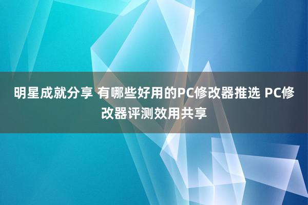 明星成就分享 有哪些好用的PC修改器推选 PC修改器评测效用共享